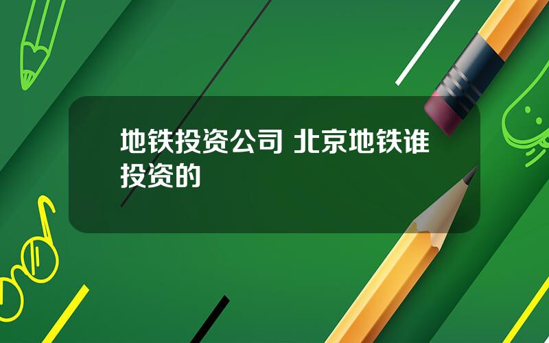 地铁投资公司 北京地铁谁投资的